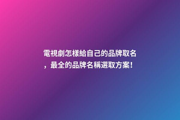 電視劇怎樣給自己的品牌取名，最全的品牌名稱選取方案！